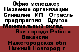 Офис-менеджер › Название организации ­ Синицина, ИП › Отрасль предприятия ­ Другое › Минимальный оклад ­ 17 490 - Все города Работа » Вакансии   . Нижегородская обл.,Нижний Новгород г.